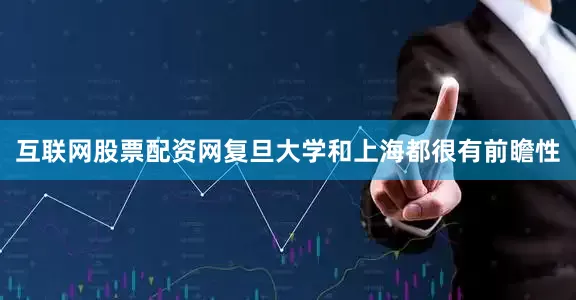 互联网股票配资网复旦大学和上海都很有前瞻性