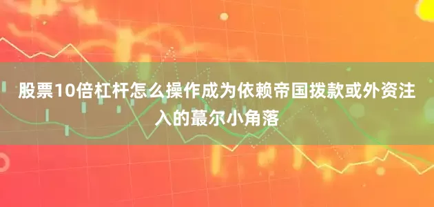 股票10倍杠杆怎么操作成为依赖帝国拨款或外资注入的蕞尔小角落