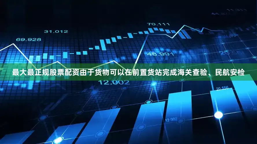 最大最正规股票配资由于货物可以在前置货站完成海关查验、民航安检
