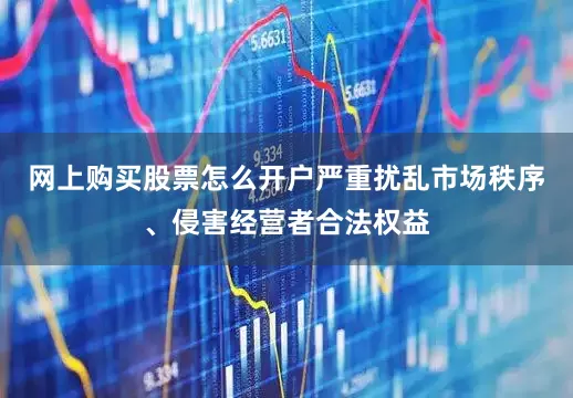 网上购买股票怎么开户严重扰乱市场秩序、侵害经营者合法权益