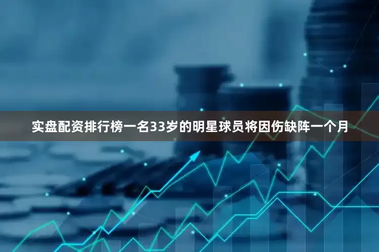 实盘配资排行榜一名33岁的明星球员将因伤缺阵一个月