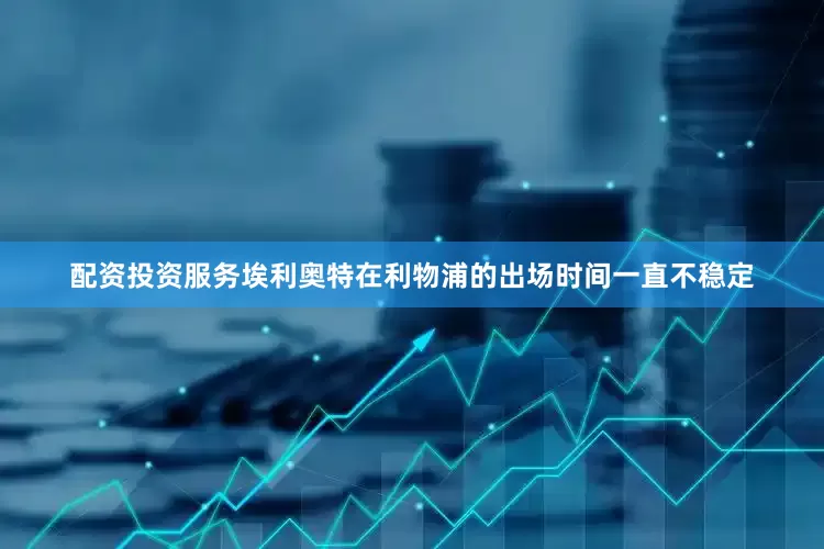 配资投资服务埃利奥特在利物浦的出场时间一直不稳定