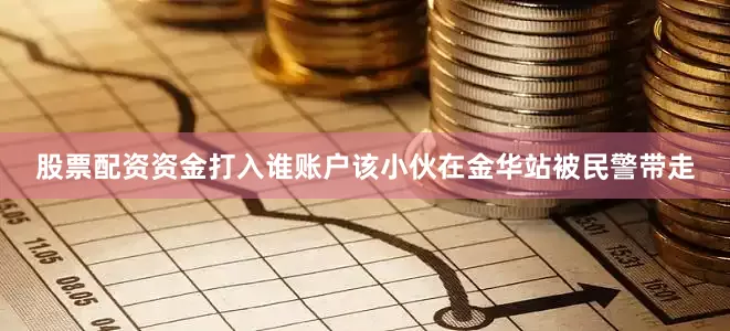 股票配资资金打入谁账户该小伙在金华站被民警带走