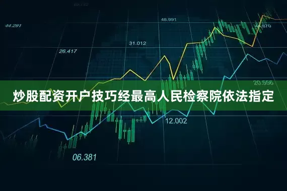 炒股配资开户技巧经最高人民检察院依法指定