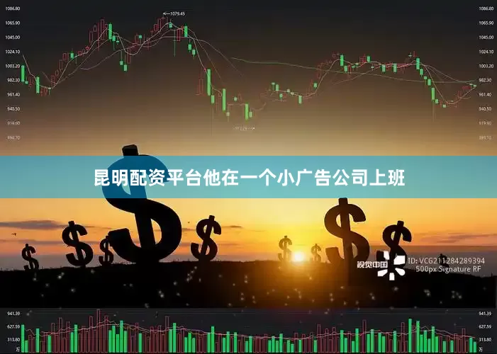 昆明配资平台他在一个小广告公司上班