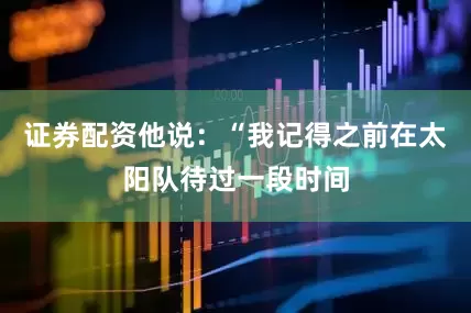 证券配资他说：“我记得之前在太阳队待过一段时间