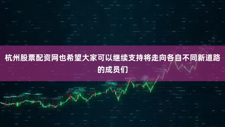 杭州股票配资网也希望大家可以继续支持将走向各自不同新道路的成员们