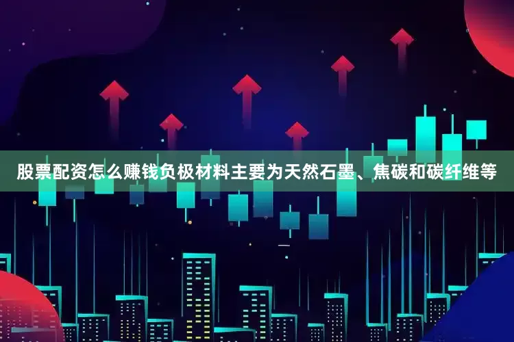 股票配资怎么赚钱负极材料主要为天然石墨、焦碳和碳纤维等