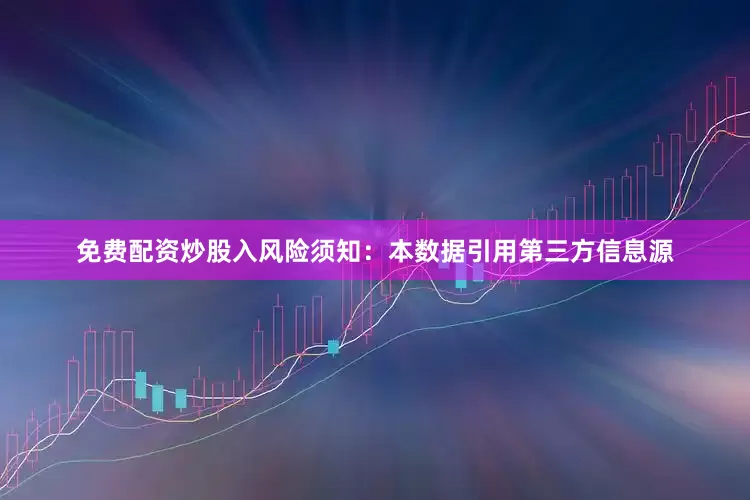 免费配资炒股入风险须知：本数据引用第三方信息源