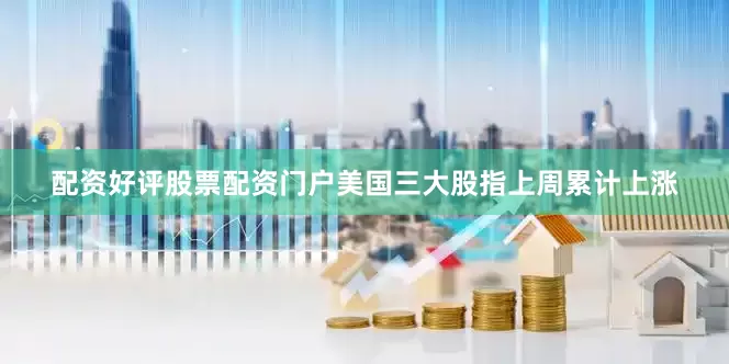 配资好评股票配资门户美国三大股指上周累计上涨