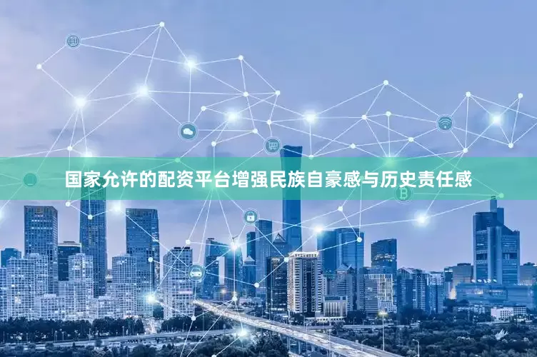 国家允许的配资平台增强民族自豪感与历史责任感