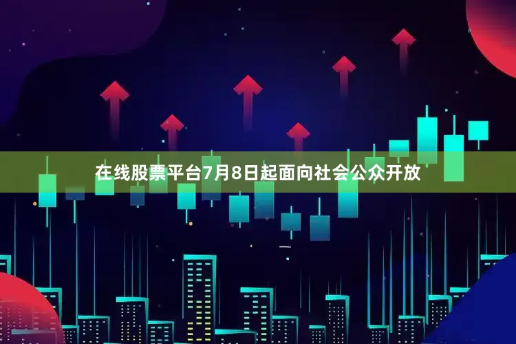 在线股票平台7月8日起面向社会公众开放