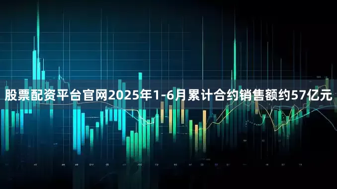 股票配资平台官网2025年1-6月累计合约销售额约57亿元