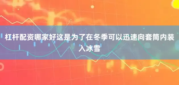 杠杆配资哪家好这是为了在冬季可以迅速向套筒内装入冰雪