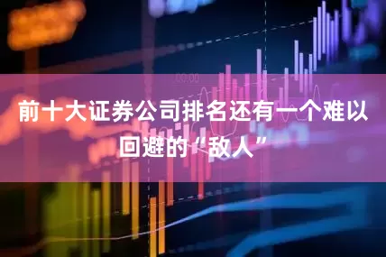 前十大证券公司排名还有一个难以回避的“敌人”