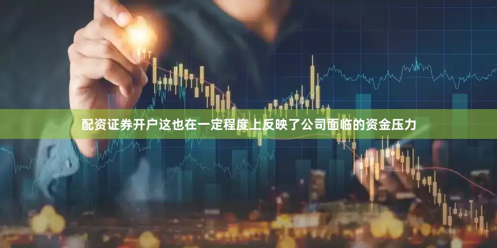配资证券开户这也在一定程度上反映了公司面临的资金压力