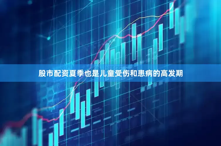 股市配资夏季也是儿童受伤和患病的高发期
