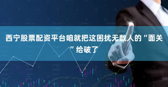 西宁股票配资平台咱就把这困扰无数人的“面关”给破了