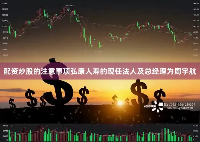配资炒股的注意事项弘康人寿的现任法人及总经理为周宇航