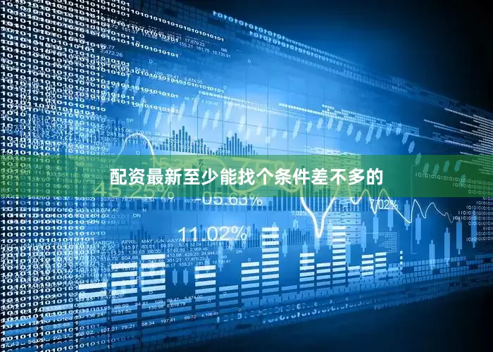 配资最新至少能找个条件差不多的