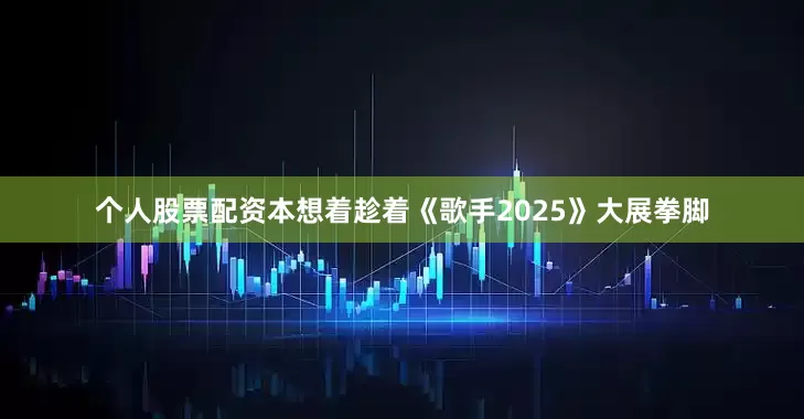 个人股票配资本想着趁着《歌手2025》大展拳脚