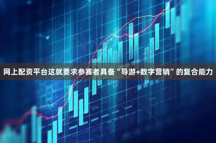 网上配资平台这就要求参赛者具备“导游+数字营销”的复合能力