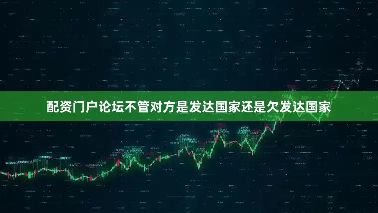 配资门户论坛不管对方是发达国家还是欠发达国家