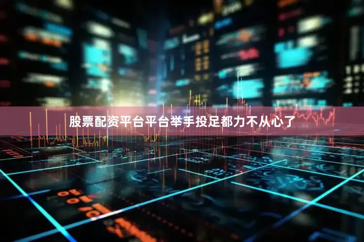 股票配资平台平台举手投足都力不从心了
