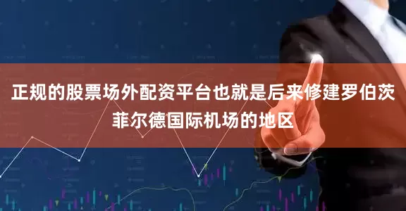 正规的股票场外配资平台也就是后来修建罗伯茨菲尔德国际机场的地区