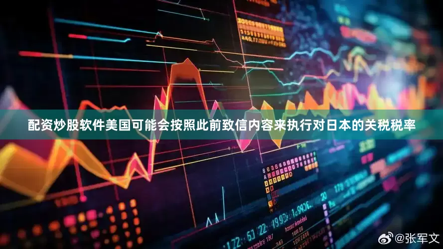 配资炒股软件美国可能会按照此前致信内容来执行对日本的关税税率