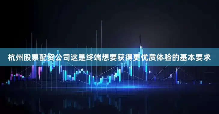 杭州股票配资公司这是终端想要获得更优质体验的基本要求