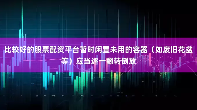 比较好的股票配资平台暂时闲置未用的容器（如废旧花盆等）应当逐一翻转倒放