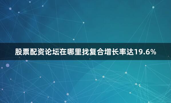 股票配资论坛在哪里找复合增长率达19.6%