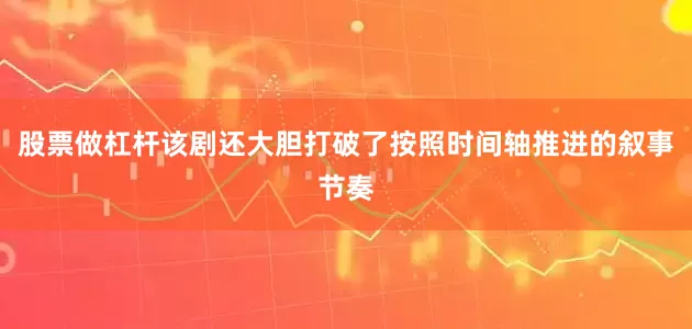 股票做杠杆该剧还大胆打破了按照时间轴推进的叙事节奏