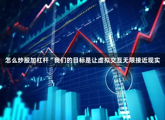 怎么炒股加杠杆“我们的目标是让虚拟交互无限接近现实