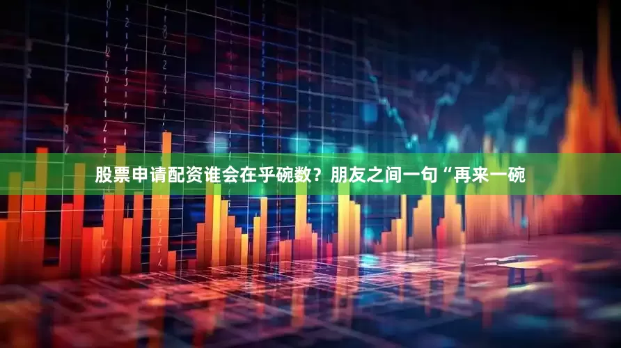 股票申请配资谁会在乎碗数？朋友之间一句“再来一碗