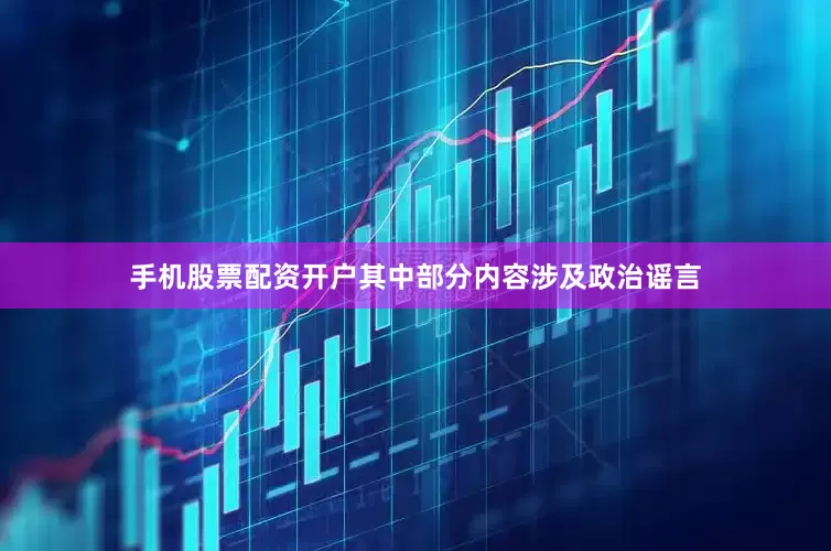手机股票配资开户其中部分内容涉及政治谣言