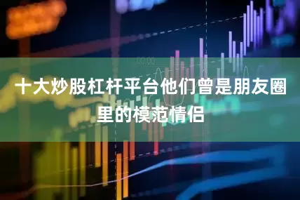 十大炒股杠杆平台他们曾是朋友圈里的模范情侣