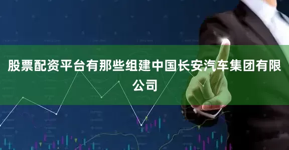 股票配资平台有那些组建中国长安汽车集团有限公司