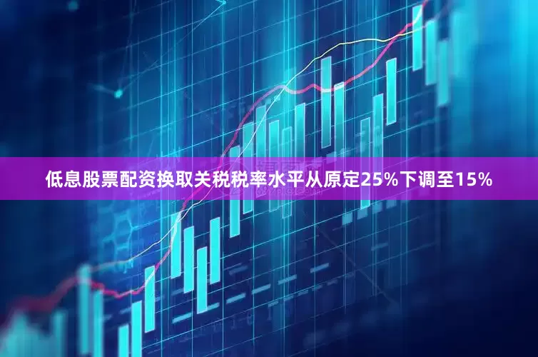 低息股票配资换取关税税率水平从原定25%下调至15%