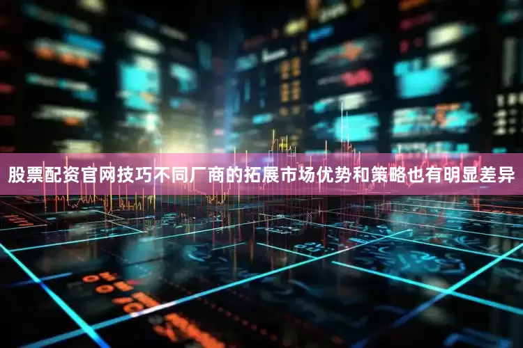 股票配资官网技巧不同厂商的拓展市场优势和策略也有明显差异