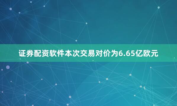 证券配资软件本次交易对价为6.65亿欧元