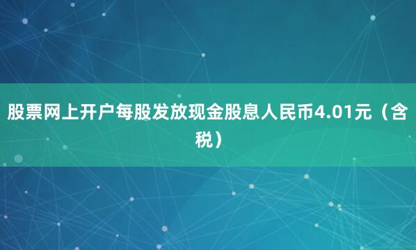 股票网上开户每股发放现金股息人民币4.01元（含税）