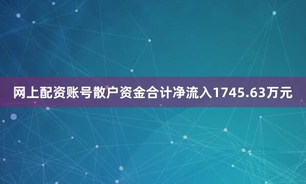 网上配资账号散户资金合计净流入1745.63万元