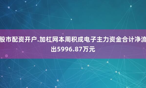 股市配资开户.加杠网本周积成电子主力资金合计净流出5996.87万元