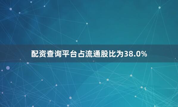 配资查询平台占流通股比为38.0%