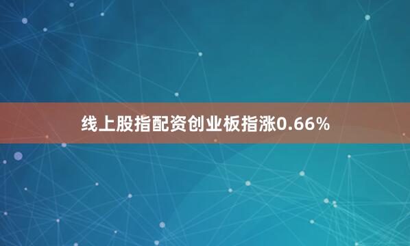 线上股指配资创业板指涨0.66%