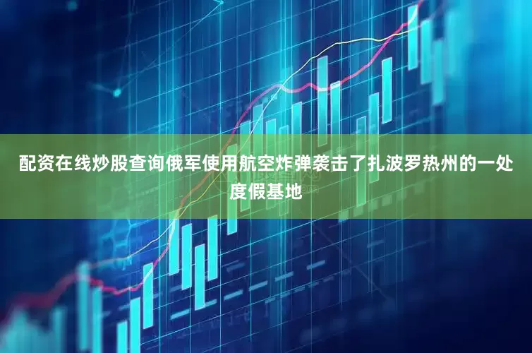配资在线炒股查询俄军使用航空炸弹袭击了扎波罗热州的一处度假基地