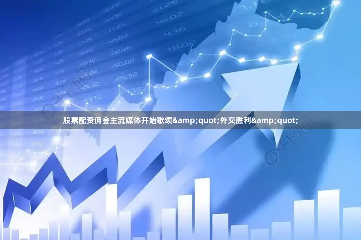 股票配资佣金主流媒体开始歌颂&quot;外交胜利&quot;