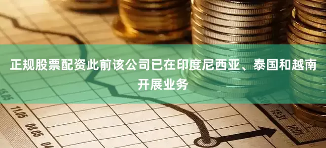 正规股票配资此前该公司已在印度尼西亚、泰国和越南开展业务
